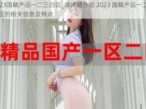 2023国精产品一二三四区_请详细介绍 2023 国精产品一二三四区的相关信息及特点