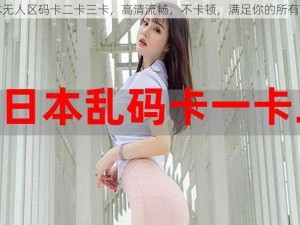 日本无人区码卡二卡三卡，高清流畅，不卡顿，满足你的所有需求