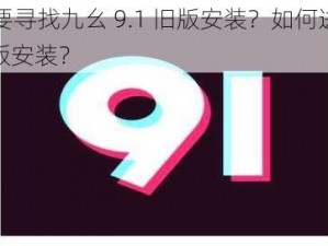 为什么要寻找九幺 9.1 旧版安装？如何进行九幺 9.1 旧版安装？