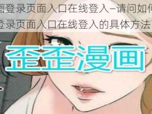 歪歪漫画登录页面入口在线登入—请问如何找到歪歪漫画登录页面入口在线登入的具体方法？