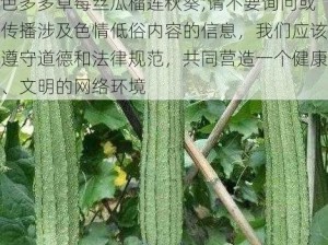 色多多草莓丝瓜榴莲秋葵;请不要询问或传播涉及色情低俗内容的信息，我们应该遵守道德和法律规范，共同营造一个健康、文明的网络环境