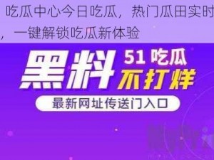 51 吃瓜中心今日吃瓜，热门瓜田实时更新，一键解锁吃瓜新体验