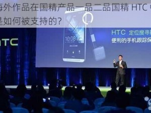 海外作品在国精产品一品二品国精 HTC 中是如何被支持的？