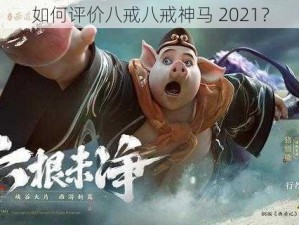 如何评价八戒八戒神马 2021？