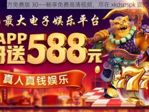 xkdspspk 官方免费版 30——畅享免费高清视频，尽在 xkdspspk 官方免费版 30