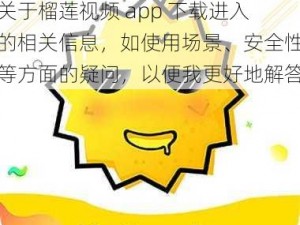 榴莲视频app下载进入-请提供关于榴莲视频 app 下载进入的相关信息，如使用场景、安全性等方面的疑问，以便我更好地解答