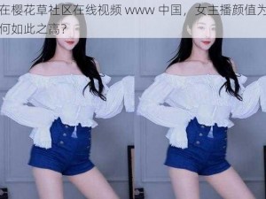 在樱花草社区在线视频 www 中国，女主播颜值为何如此之高？