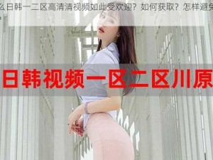 为什么日韩一二区高清清视频如此受欢迎？如何获取？怎样避免潜在风险？