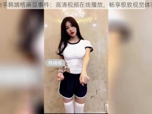 快手韩婧格麻豆事件：高清视频在线播放，畅享极致视觉体验