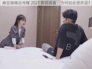 麻豆画精品传媒 2021 影视观看：为何如此受欢迎？