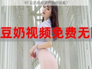 97 豆奶视频国产如何观看？