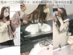 乱码一二三四视频不卡，高清流畅无广告，畅享视觉盛宴