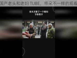 优质国产老头和老妇 TUBE，带来不一样的观看体验