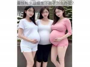 震惊和亲姐姐生下孩子怎么办呢？