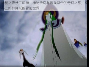 杨戬之降妖二郎神：神秘传说与游戏融合的奇幻之旅，探寻二郎神降妖的冒险世界