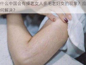 为什么中国会有搡老女人多毛老妇女的现象？应该如何解决？