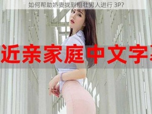 如何帮助娇妻找到粗壮男人进行 3P？