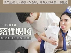 国产超碰人人爱被 IOS 解锁，免费无限观看，你懂得