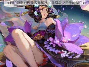 《阴阳师手游返魂香黑科技，兵俑斗技三千的秘密》