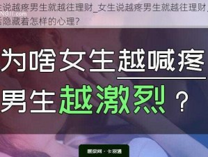 女生说越疼男生就越往理财_女生说越疼男生就越往理财，这背后隐藏着怎样的心理？