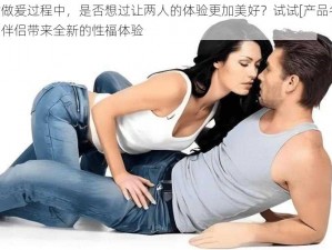 男女做爰过程中，是否想过让两人的体验更加美好？试试[产品名称]，和伴侣带来全新的性福体验