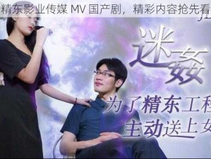 精东影业传媒 MV 国产剧，精彩内容抢先看