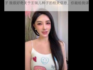 王瑞儿种子 我很好奇关于王瑞儿种子的相关信息，你能给我详细介绍一下吗？