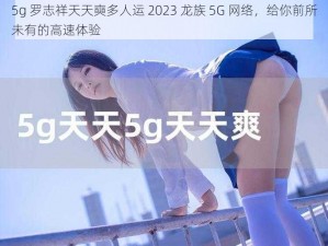 5g 罗志祥天天奭多人运 2023 龙族 5G 网络，给你前所未有的高速体验