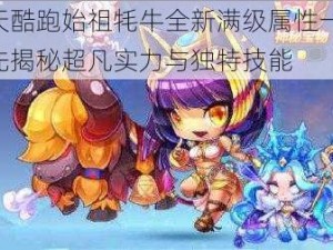 天天酷跑始祖牦牛全新满级属性一览：抢先揭秘超凡实力与独特技能