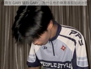 体育生 GARY 猛烈 GARY，为什么他的体育表现如此出色？