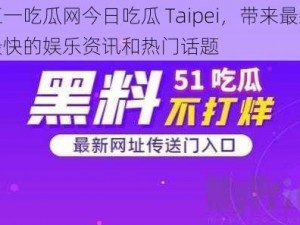 五一吃瓜网今日吃瓜 Taipei，带来最新最快的娱乐资讯和热门话题