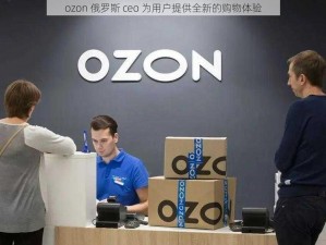 ozon 俄罗斯 ceo 为用户提供全新的购物体验