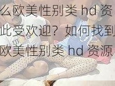 为什么欧美性别类 hd 资源如此受欢迎？如何找到高质量的欧美性别类 hd 资源？