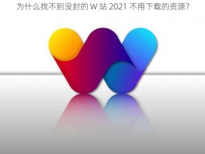 为什么找不到没封的 W 站 2021 不用下载的资源？