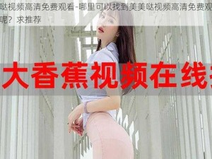 美美哒视频高清免费观看-哪里可以找到美美哒视频高清免费观看的资源呢？求推荐