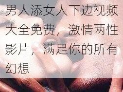 男人添女人下边视频大全免费，激情两性影片，满足你的所有幻想