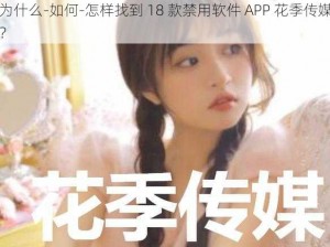 为什么-如何-怎样找到 18 款禁用软件 APP 花季传媒？