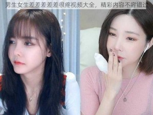 男生女生差差差差差很疼视频大全，精彩内容不容错过