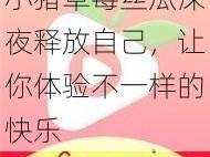 小猪草莓丝瓜深夜释放自己，让你体验不一样的快乐