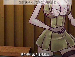 如何获取 cf 灵狐者 h 吧福利？