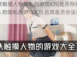 可以随意触摸人物隐私的游戏IOS(是否存在可以随意触摸人物隐私的游戏 IOS 且其是否合法合规？)