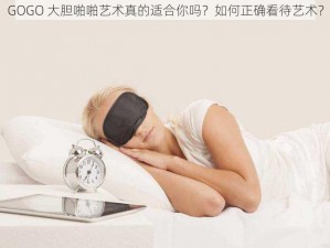 GOGO 大胆啪啪艺术真的适合你吗？如何正确看待艺术？