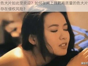 为什么色大片如此受欢迎？如何在网上找到高质量的色大片？色大片是否存在侵权风险？