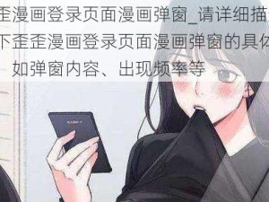 歪歪漫画登录页面漫画弹窗_请详细描述一下歪歪漫画登录页面漫画弹窗的具体情况，如弹窗内容、出现频率等