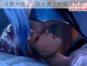 斗罗大陆 2：双人床上的暧昧互动