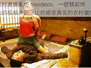 农村激情亂伦 hxvideos，一款精彩绝伦的视频产品，让你感受真实的农村激情