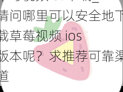 草莓视频ios下载_请问哪里可以安全地下载草莓视频 ios 版本呢？求推荐可靠渠道