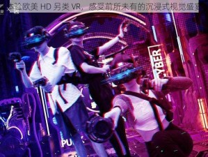 体验欧美 HD 另类 VR，感受前所未有的沉浸式视觉盛宴