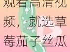 观看高清视频，就选草莓茄子丝瓜芭乐绿巨人