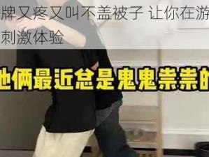 扑克牌又疼又叫不盖被子 让你在游戏中享受刺激体验